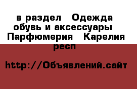  в раздел : Одежда, обувь и аксессуары » Парфюмерия . Карелия респ.